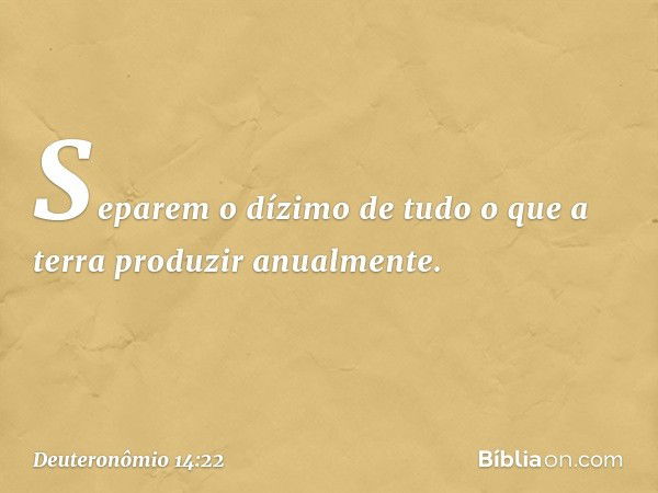 "Separem o dízimo de tudo o que a terra produzir anualmente. -- Deuteronômio 14:22