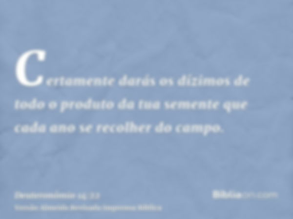 Certamente darás os dízimos de todo o produto da tua semente que cada ano se recolher do campo.