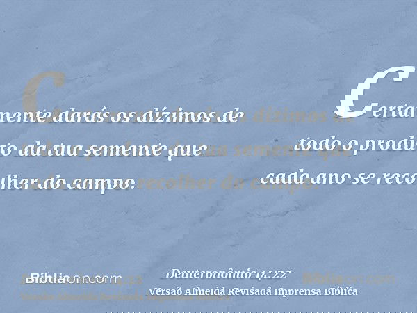 Certamente darás os dízimos de todo o produto da tua semente que cada ano se recolher do campo.