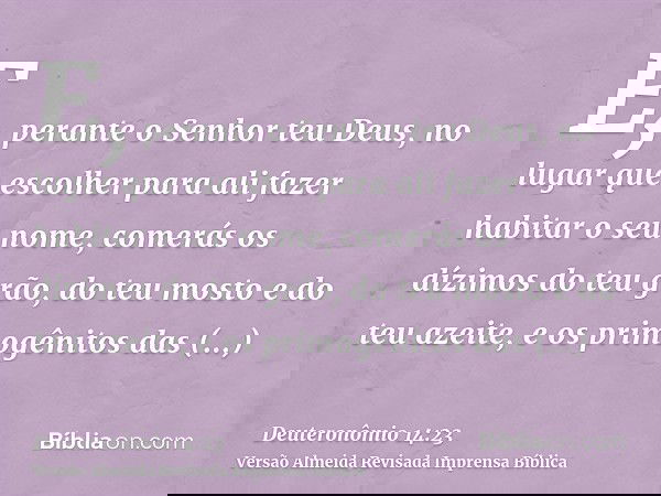 E, perante o Senhor teu Deus, no lugar que escolher para ali fazer habitar o seu nome, comerás os dízimos do teu grão, do teu mosto e do teu azeite, e os primog