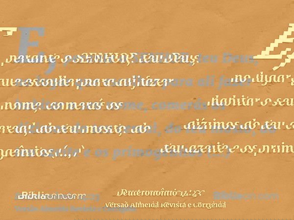 E, perante o SENHOR, teu Deus, no lugar que escolher para ali fazer habitar o seu nome, comerás os dízimos do teu cereal, do teu mosto, do teu azeite e os primo