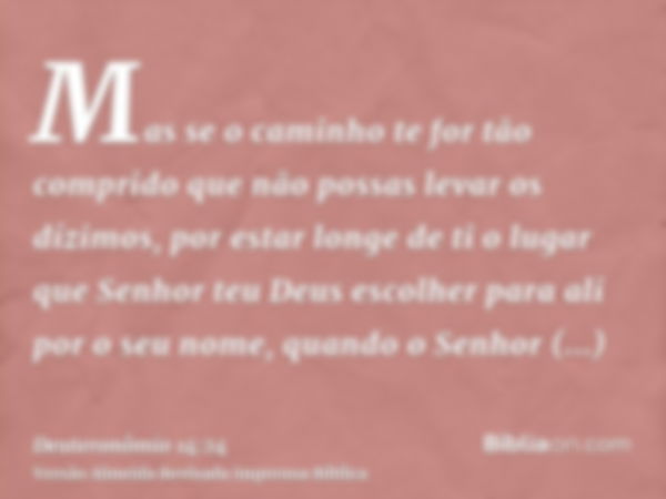 Mas se o caminho te for tão comprido que não possas levar os dízimos, por estar longe de ti o lugar que Senhor teu Deus escolher para ali por o seu nome, quando