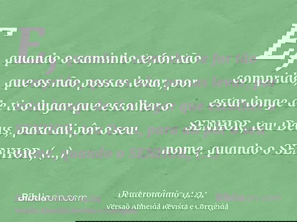 E, quando o caminho te for tão comprido, que os não possas levar, por estar longe de ti o lugar que escolher o SENHOR, teu Deus, para ali pôr o seu nome, quando
