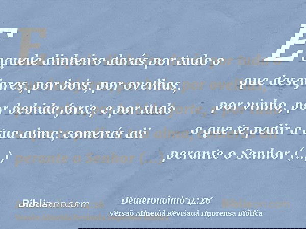 E aquele dinheiro darás por tudo o que desejares, por bois, por ovelhas, por vinho, por bebida forte, e por tudo o que te pedir a tua alma; comerás ali perante