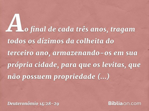 "Ao final de cada três anos, tragam todos os dízimos da colheita do terceiro ano, armazenando-os em sua própria cidade, para que os levitas, que não possuem pro