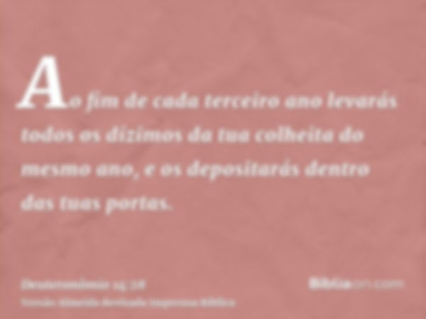 Ao fim de cada terceiro ano levarás todos os dízimos da tua colheita do mesmo ano, e os depositarás dentro das tuas portas.