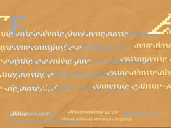 Então, virá o levita (pois nem parte nem herança tem contigo), e o estrangeiro, e o órfão, e a viúva, que estão dentro das tuas portas, e comerão, e fartar-se-ã