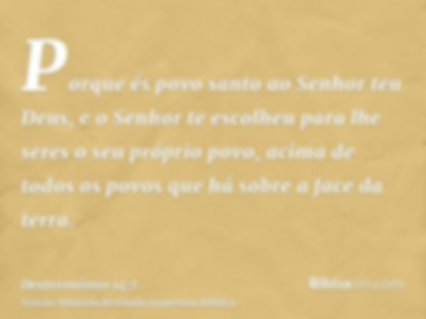 Porque és povo santo ao Senhor teu Deus, e o Senhor te escolheu para lhe seres o seu próprio povo, acima de todos os povos que há sobre a face da terra.