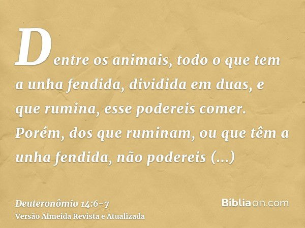 Dentre os animais, todo o que tem a unha fendida, dividida em duas, e que rumina, esse podereis comer.Porém, dos que ruminam, ou que têm a unha fendida, não pod