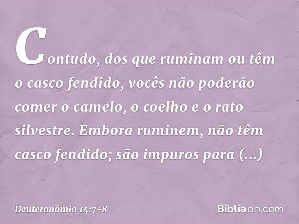 Contudo, dos que ruminam ou têm o casco fendido, vocês não poderão comer o camelo, o coelho e o rato silvestre. Embora ruminem, não têm casco fendido; são impur