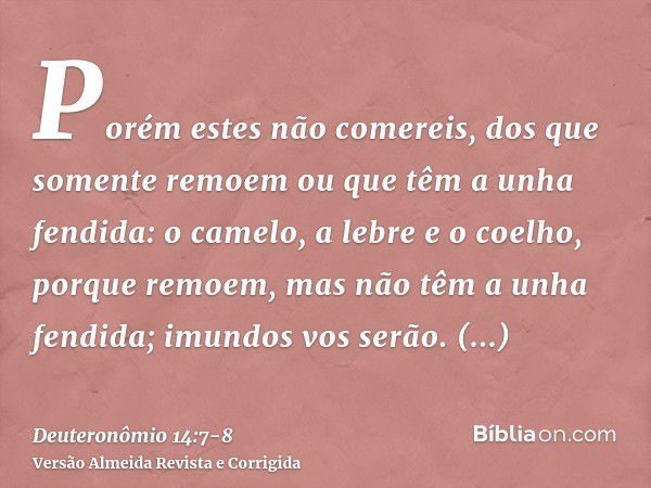 Porém estes não comereis, dos que somente remoem ou que têm a unha fendida: o camelo, a lebre e o coelho, porque remoem, mas não têm a unha fendida; imundos vos