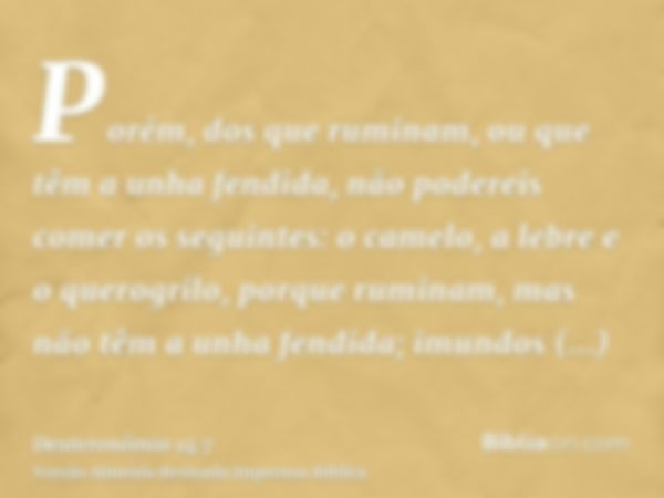 Porém, dos que ruminam, ou que têm a unha fendida, não podereis comer os seguintes: o camelo, a lebre e o querogrilo, porque ruminam, mas não têm a unha fendida