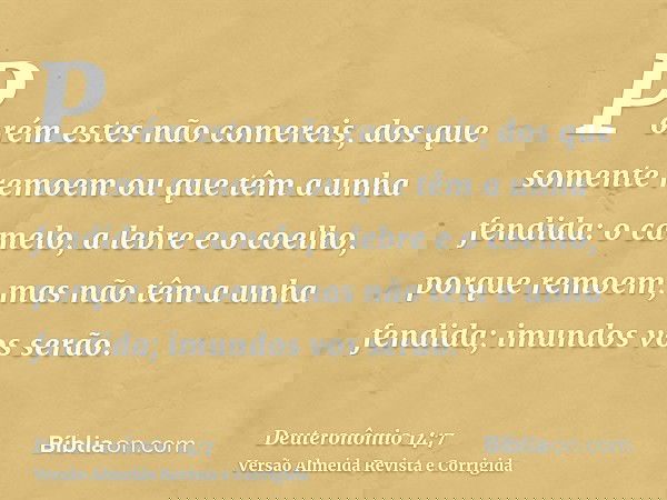 Porém estes não comereis, dos que somente remoem ou que têm a unha fendida: o camelo, a lebre e o coelho, porque remoem, mas não têm a unha fendida; imundos vos