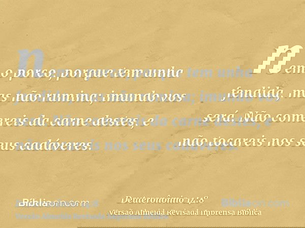 nem o porco, porque tem unha fendida, mas não rumina; imundo vos será. Não comereis da carne destes, e não tocareis nos seus cadáveres.