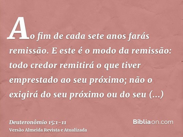 Ao fim de cada sete anos farás remissão.E este é o modo da remissão: todo credor remitirá o que tiver emprestado ao seu próximo; não o exigirá do seu próximo ou