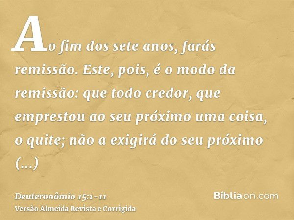 Ao fim dos sete anos, farás remissão.Este, pois, é o modo da remissão: que todo credor, que emprestou ao seu próximo uma coisa, o quite; não a exigirá do seu pr