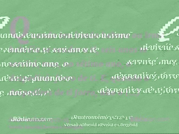 Quando teu irmão hebreu ou irmã hebréia se vender a ti, seis anos te servirá, mas, no sétimo ano, o despedirás forro de ti.E, quando o despedires de ti forro, n