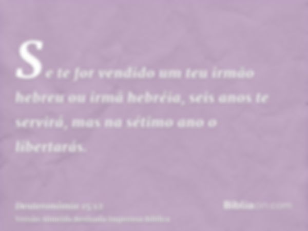 Se te for vendido um teu irmão hebreu ou irmã hebréia, seis anos te servirá, mas na sétimo ano o libertarás.