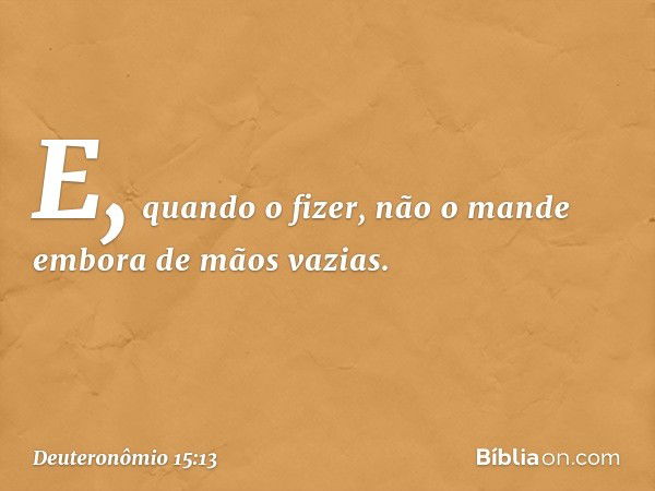 E, quando o fizer, não o mande embora de mãos vazias. -- Deuteronômio 15:13