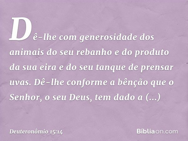 Dê-lhe com generosidade dos animais do seu rebanho e do produto da sua eira e do seu tanque de prensar uvas. Dê-lhe conforme a bênção que o Senhor, o seu Deus, 