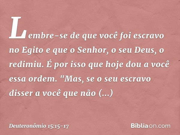 Lembre-se de que você foi escravo no Egito e que o Senhor, o seu Deus, o redimiu. É por isso que hoje dou a você essa ordem. "Mas, se o seu escravo disser a voc