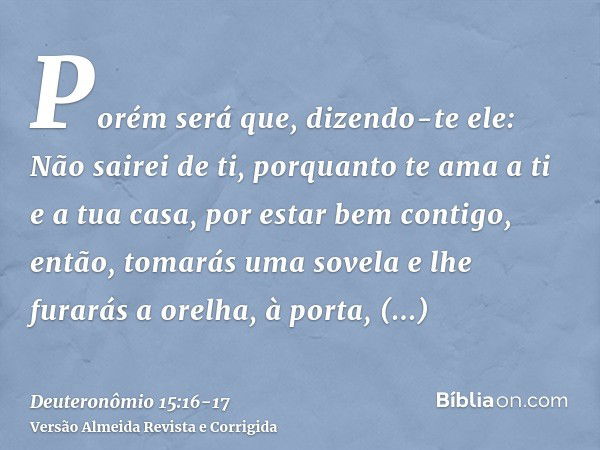 Porém será que, dizendo-te ele: Não sairei de ti, porquanto te ama a ti e a tua casa, por estar bem contigo,então, tomarás uma sovela e lhe furarás a orelha, à 