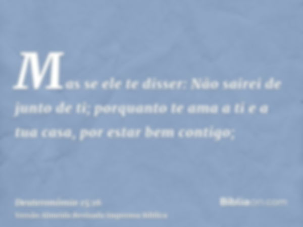 Mas se ele te disser: Não sairei de junto de ti; porquanto te ama a ti e a tua casa, por estar bem contigo;