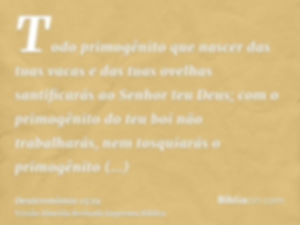 Todo primogênito que nascer das tuas vacas e das tuas ovelhas santificarás ao Senhor teu Deus; com o primogênito do teu boi não trabalharás, nem tosquiarás o pr