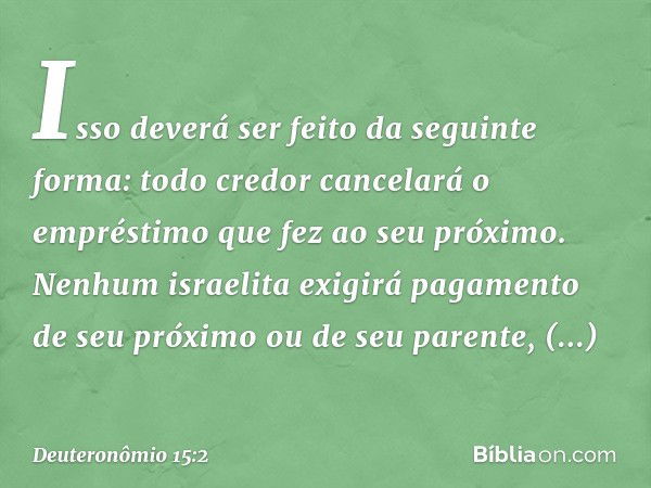 Isso deverá ser feito da seguinte forma: todo credor cancelará o empréstimo que fez ao seu próximo. Nenhum israelita exigirá pagamento de seu próximo ou de seu 