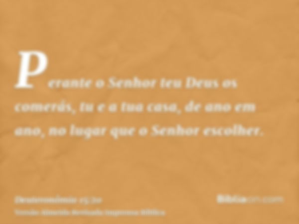 Perante o Senhor teu Deus os comerás, tu e a tua casa, de ano em ano, no lugar que o Senhor escolher.