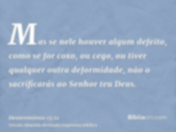 Mas se nele houver algum defeito, como se for coxo, ou cego, ou tiver qualquer outra deformidade, não o sacrificarás ao Senhor teu Deus.