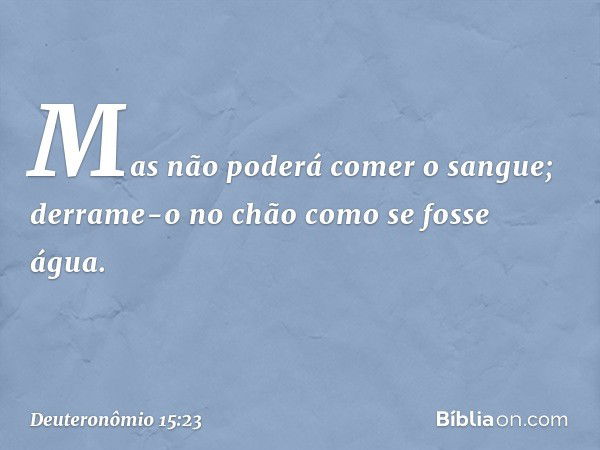 Mas não poderá comer o sangue; derrame-o no chão como se fosse água. -- Deuteronômio 15:23