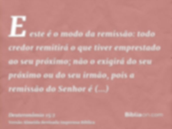 E este é o modo da remissão: todo credor remitirá o que tiver emprestado ao seu próximo; não o exigirá do seu próximo ou do seu irmão, pois a remissão do Senhor