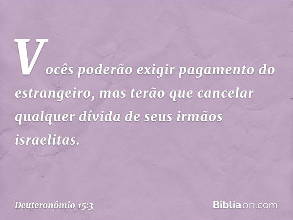 Vocês poderão exigir pagamento do estrangeiro, mas terão que cancelar qualquer dívida de seus irmãos israelitas. -- Deuteronômio 15:3