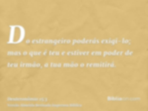 Do estrangeiro poderás exigi-lo; mas o que é teu e estiver em poder de teu irmão, a tua mão o remitirá.