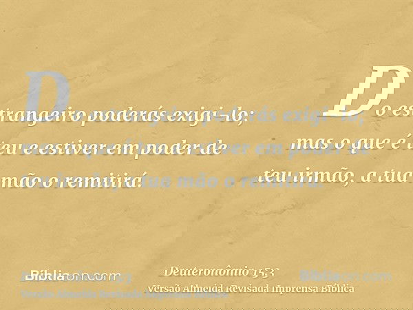 Do estrangeiro poderás exigi-lo; mas o que é teu e estiver em poder de teu irmão, a tua mão o remitirá.