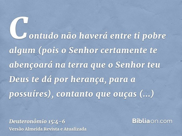 Contudo não haverá entre ti pobre algum (pois o Senhor certamente te abençoará na terra que o Senhor teu Deus te dá por herança, para a possuíres),contanto que 