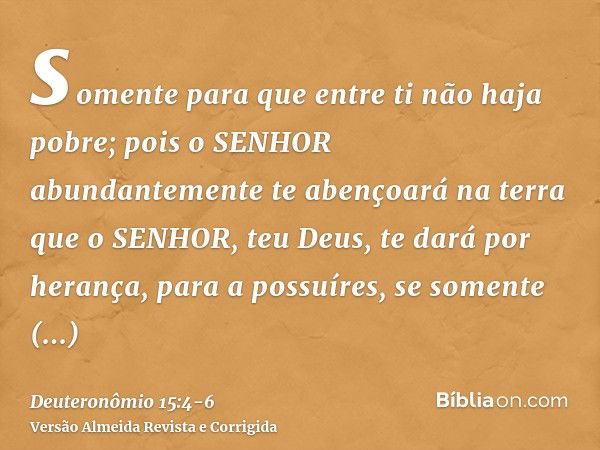 somente para que entre ti não haja pobre; pois o SENHOR abundantemente te abençoará na terra que o SENHOR, teu Deus, te dará por herança, para a possuíres,se so