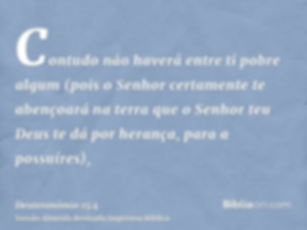 Contudo não haverá entre ti pobre algum (pois o Senhor certamente te abençoará na terra que o Senhor teu Deus te dá por herança, para a possuíres),