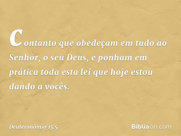 contanto que obedeçam em tudo ao Senhor, o seu Deus, e ponham em prática toda esta lei que hoje estou dando a vocês. -- Deuteronômio 15:5