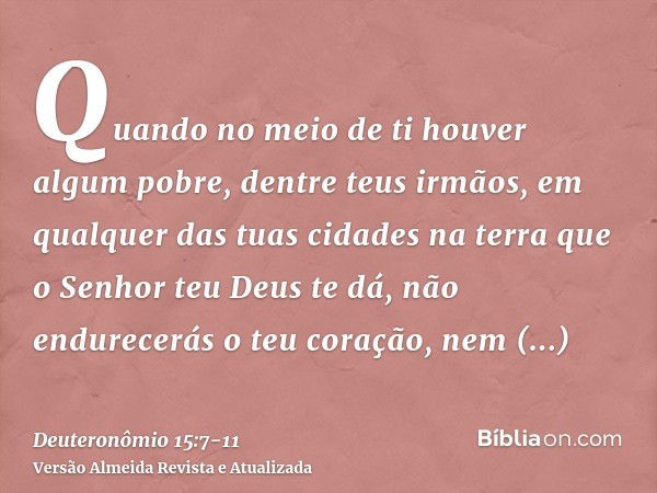 Quando no meio de ti houver algum pobre, dentre teus irmãos, em qualquer das tuas cidades na terra que o Senhor teu Deus te dá, não endurecerás o teu coração, n