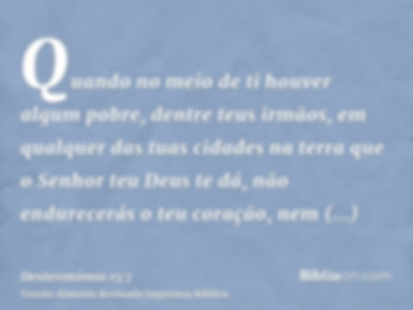 Quando no meio de ti houver algum pobre, dentre teus irmãos, em qualquer das tuas cidades na terra que o Senhor teu Deus te dá, não endurecerás o teu coração, n