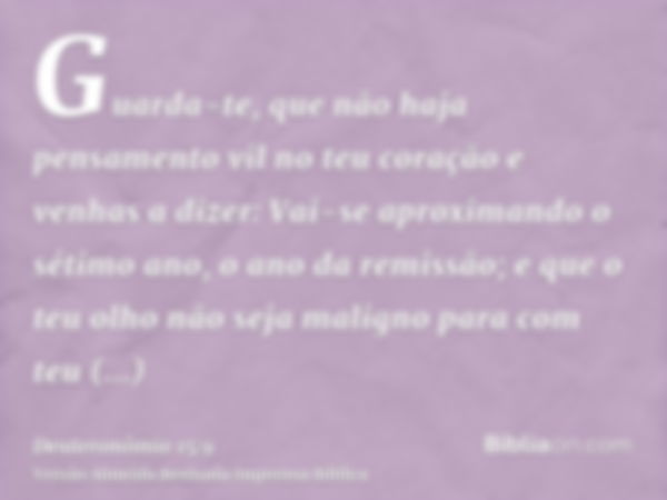 Guarda-te, que não haja pensamento vil no teu coração e venhas a dizer: Vai-se aproximando o sétimo ano, o ano da remissão; e que o teu olho não seja maligno pa