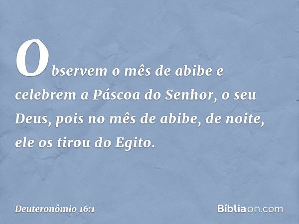 "Observem o mês de abibe e celebrem a Páscoa do Senhor, o seu Deus, pois no mês de abibe, de noite, ele os tirou do Egito. -- Deuteronômio 16:1