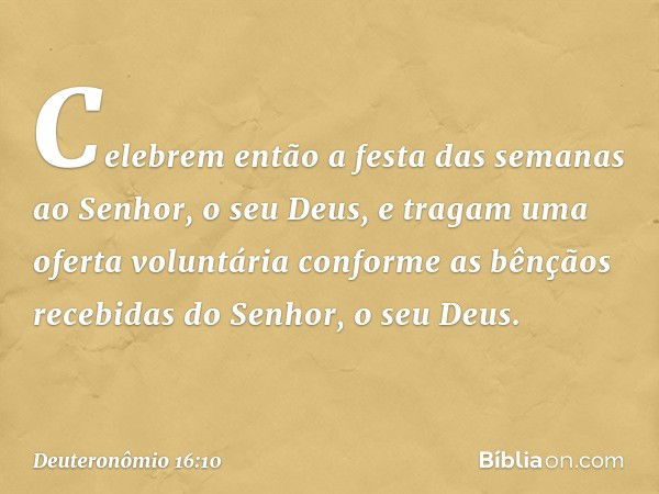 Celebrem então a festa das semanas ao Senhor, o seu Deus, e tragam uma oferta voluntária conforme as bênçãos recebidas do Senhor, o seu Deus. -- Deuteronômio 16