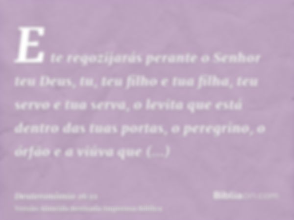 E te regozijarás perante o Senhor teu Deus, tu, teu filho e tua filha, teu servo e tua serva, o levita que está dentro das tuas portas, o peregrino, o órfão e a