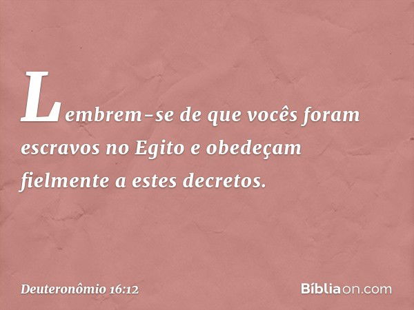 Lembrem-se de que vocês foram escravos no Egito e obedeçam fielmente a estes decretos. -- Deuteronômio 16:12