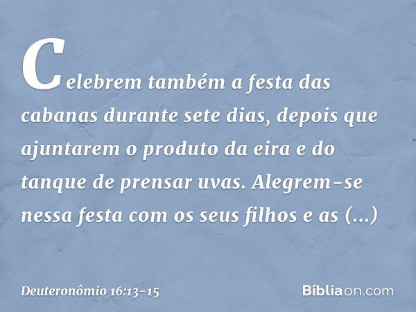 "Celebrem também a festa das cabanas durante sete dias, depois que ajuntarem o produto da eira e do tanque de prensar uvas. Alegrem-se nessa festa com os seus f