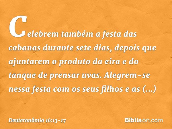 "Celebrem também a festa das cabanas durante sete dias, depois que ajuntarem o produto da eira e do tanque de prensar uvas. Alegrem-se nessa festa com os seus f