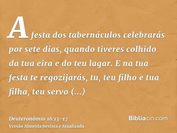 A festa dos tabernáculos celebrarás por sete dias, quando tiveres colhido da tua eira e do teu lagar.E na tua festa te regozijarás, tu, teu filho e tua filha, t